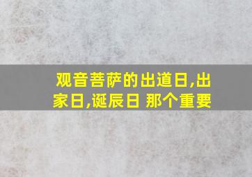 观音菩萨的出道日,出家日,诞辰日 那个重要